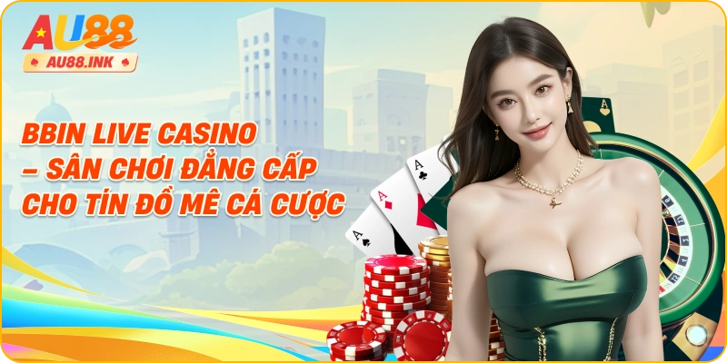 Bbin Live Casino – Sân Chơi Đẳng Cấp Cho Tín Đồ Mê Cá Cược