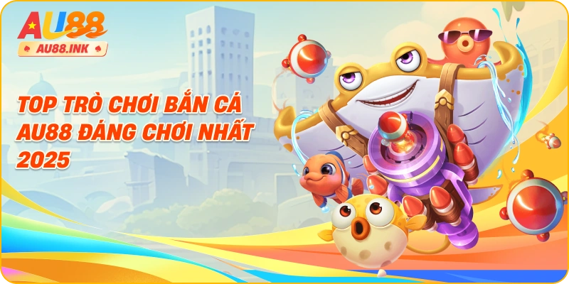 Top trò chơi bắn cá AU88 đáng chơi nhất 2025